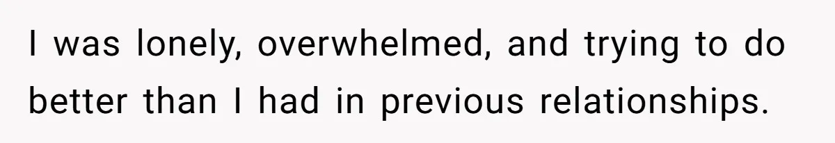 I was lonely, overwhelmed, and trying to do better than I had in previous relationships.