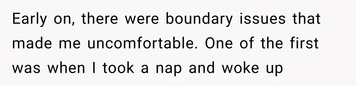 Early on, there were boundary issues that made me uncomfortable. One of the first was when I took a nap and woke up