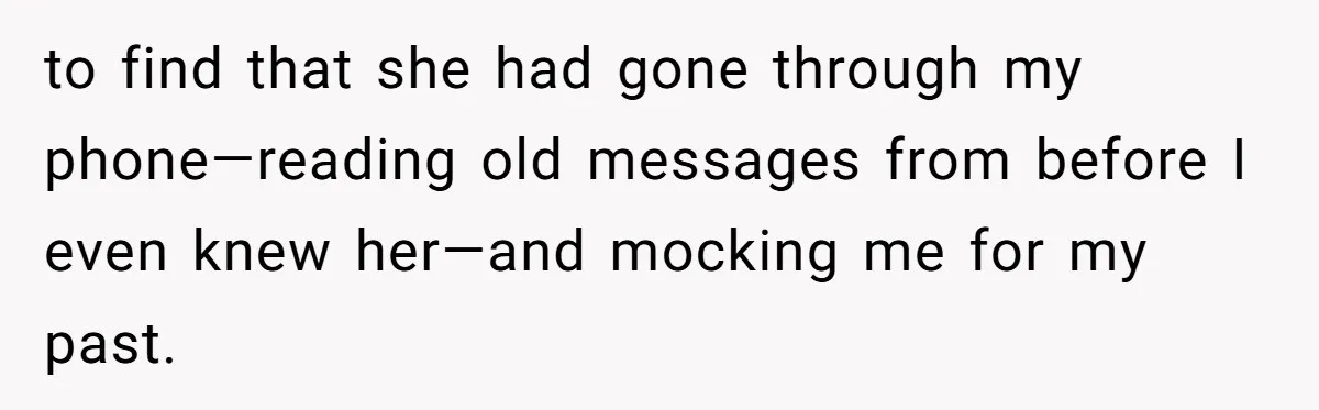 to find that she had gone through my phone—reading old messages from before I even knew her—and mocking me for my past.