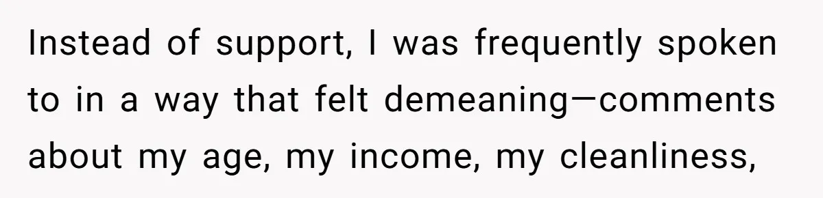 Instead of support, I was frequently spoken to in a way that felt demeaning—comments about my age, my income, my cleanliness,