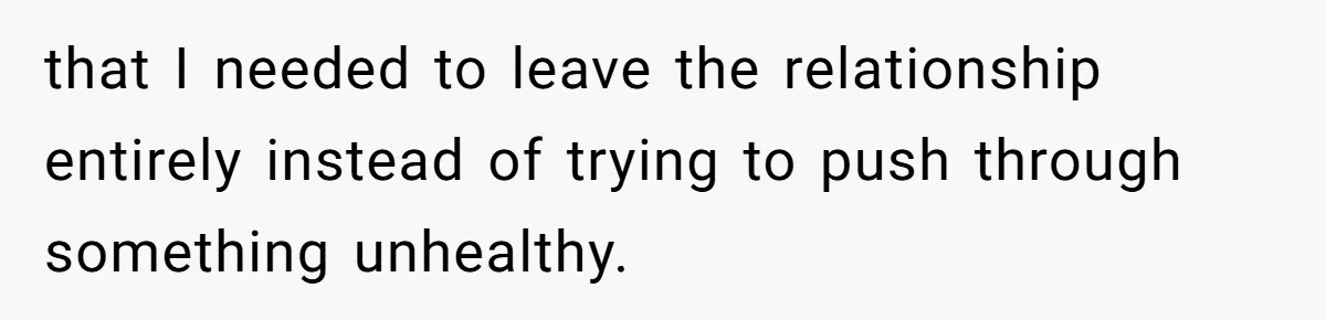 that I needed to leave the relationship entirely instead of trying to push through something unhealthy.
