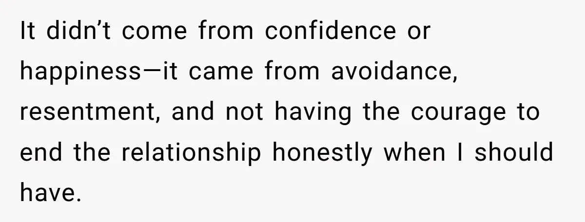 It didn’t come from confidence or happiness—it came from avoidance, resentment, and not having the courage to end the relationship honestly when I should have.