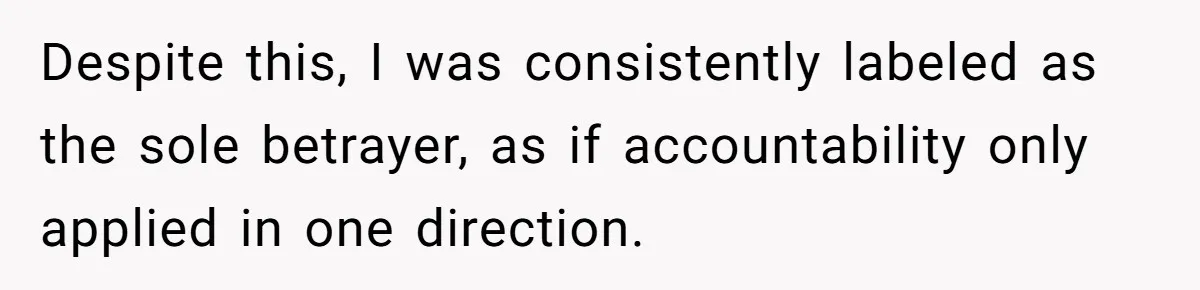 Despite this, I was consistently labeled as the sole betrayer, as if accountability only applied in one direction.