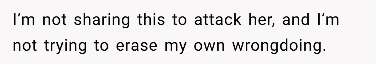 I’m not sharing this to attack her, and I’m not trying to erase my own wrongdoing.
