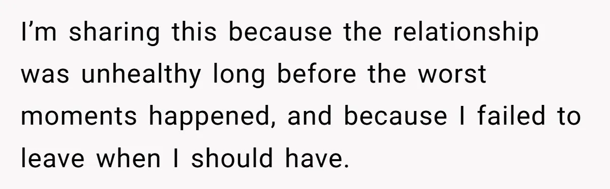 I’m sharing this because the relationship was unhealthy long before the worst moments happened, and because I failed to leave when I should have.