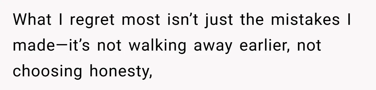 What I regret most isn’t just the mistakes I made—it’s not walking away earlier, not choosing honesty,