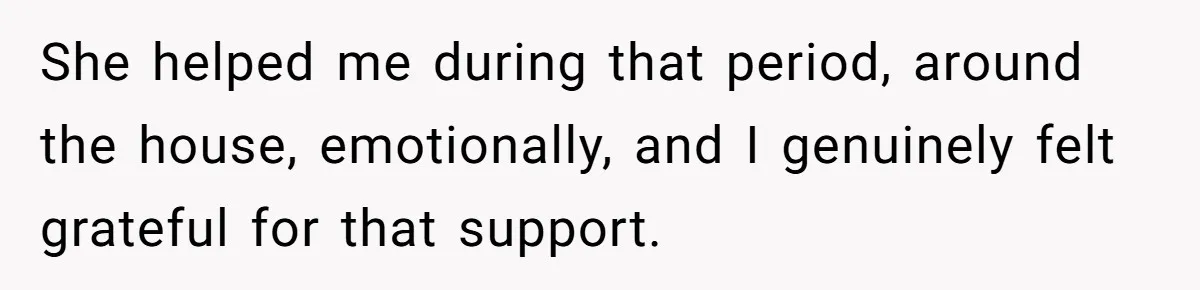 She helped me during that period, around the house, emotionally, and I genuinely felt grateful for that support.