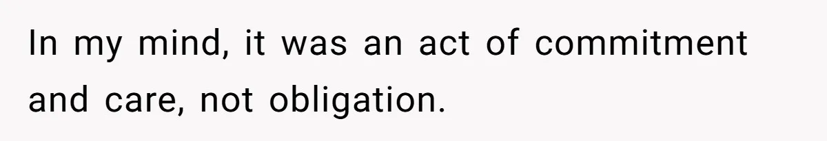 In my mind, it was an act of commitment and care, not obligation.