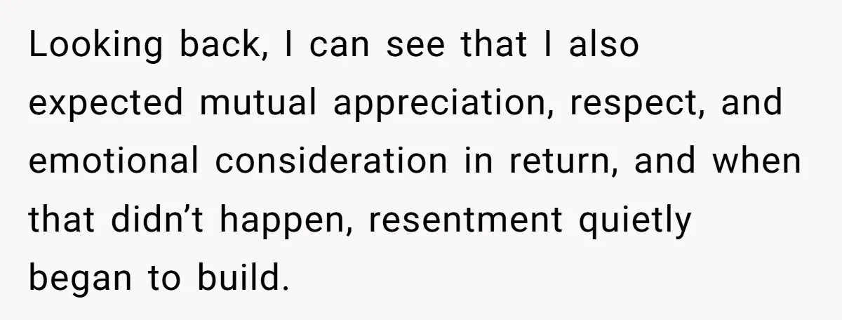 Looking back, I can see that I also expected mutual appreciation, respect, and emotional consideration in return, and when that didn’t happen, resentment quietly began to build.