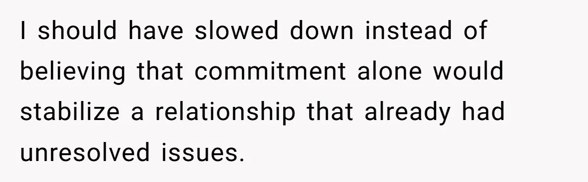 I should have slowed down instead of believing that commitment alone would stabilize a relationship that already had unresolved issues.