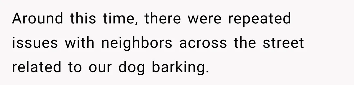 Around this time, there were repeated issues with neighbors across the street related to our dog barking.