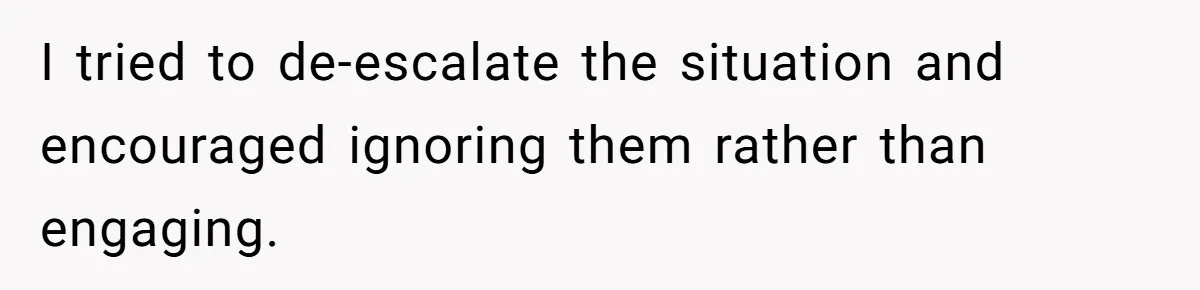 I tried to de-escalate the situation and encouraged ignoring them rather than engaging.