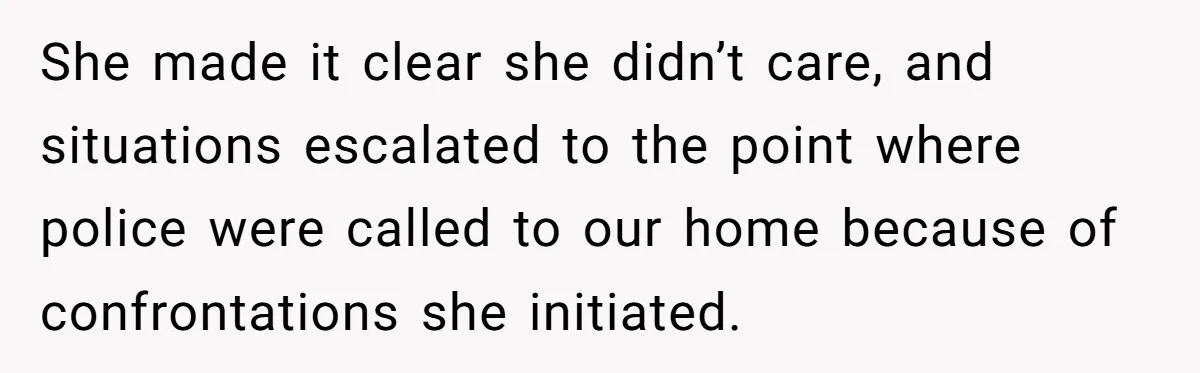 She made it clear she didn’t care, and situations escalated to the point where police were called to our home because of confrontations she initiated.