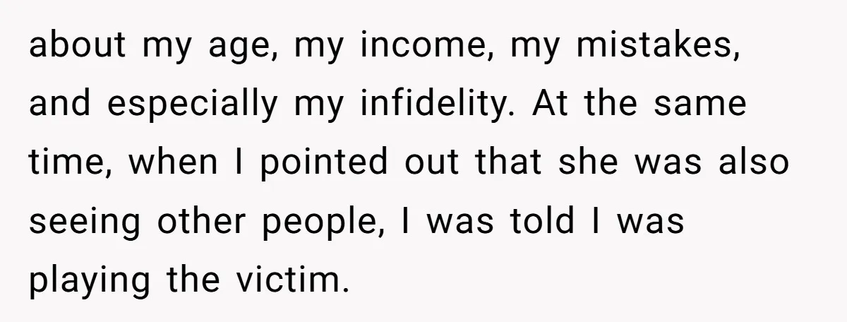 about my age, my income, my mistakes, and especially my infidelity. At the same time, when I pointed out that she was also seeing other people, I was told I...