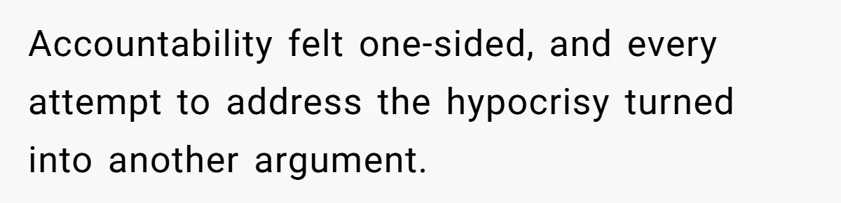 Accountability felt one-sided, and every attempt to address the hypocrisy turned into another argument.