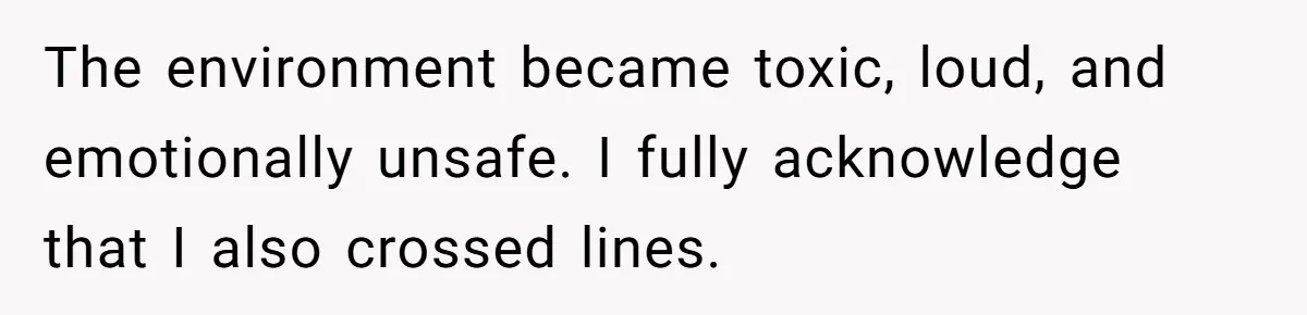 The environment became toxic, loud, and emotionally unsafe. I fully acknowledge that I also crossed lines.