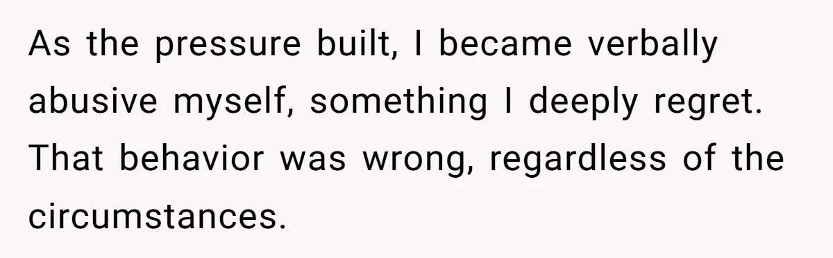 As the pressure built, I became verbally abusive myself, something I deeply regret. That behavior was wrong, regardless of the circumstances.