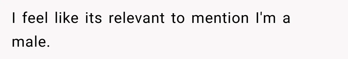 I feel like its relevant to mention I'm a male.