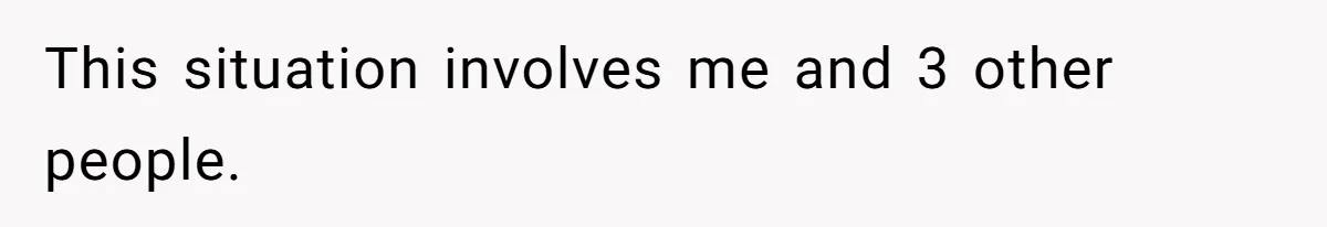 This situation involves me and 3 other people.