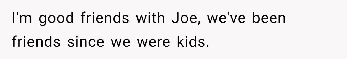 I'm good friends with Joe, we've been friends since we were kids.