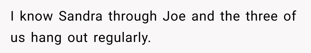 I know Sandra through Joe and the three of us hang out regularly.