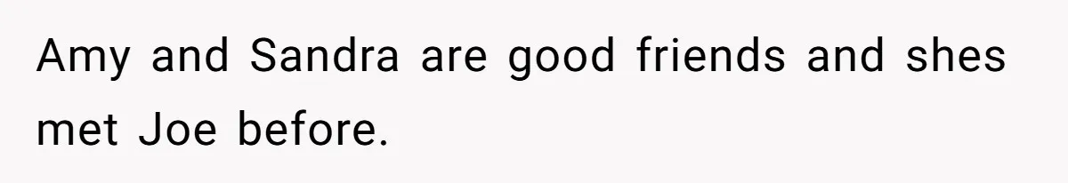 Amy and Sandra are good friends and shes met Joe before.