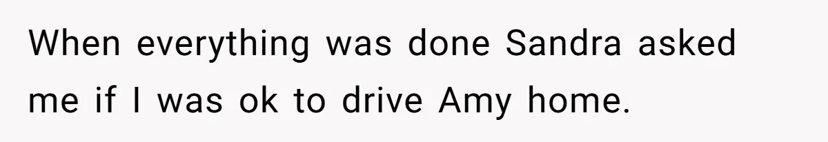 When everything was done Sandra asked me if I was ok to drive Amy home.