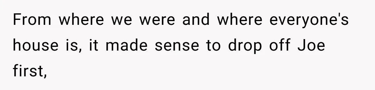 From where we were and where everyone's house is, it made sense to drop off Joe first,