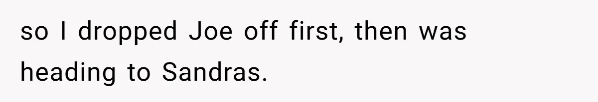 so I dropped Joe off first, then was heading to Sandras.
