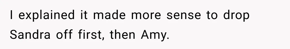 I explained it made more sense to drop Sandra off first, then Amy.