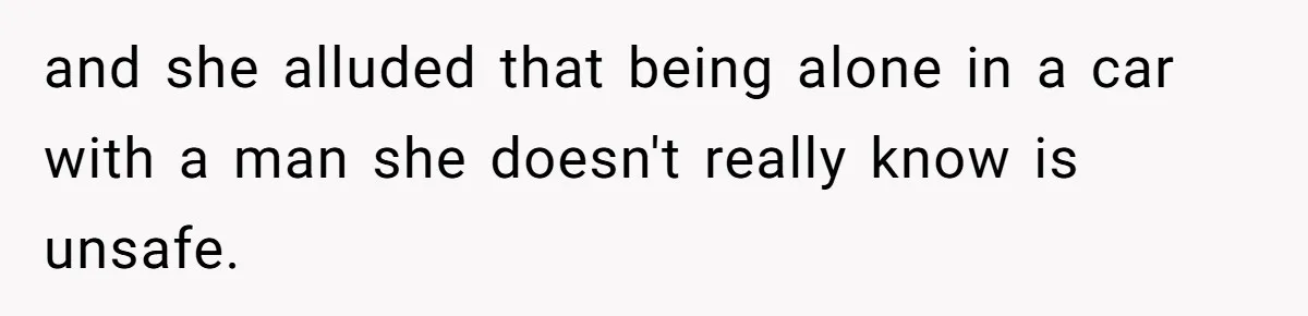 and she alluded that being alone in a car with a man she doesn't really know is unsafe.