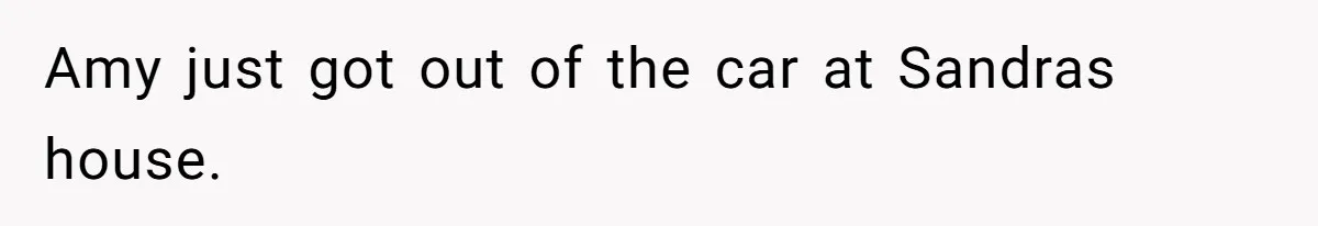 Amy just got out of the car at Sandras house.