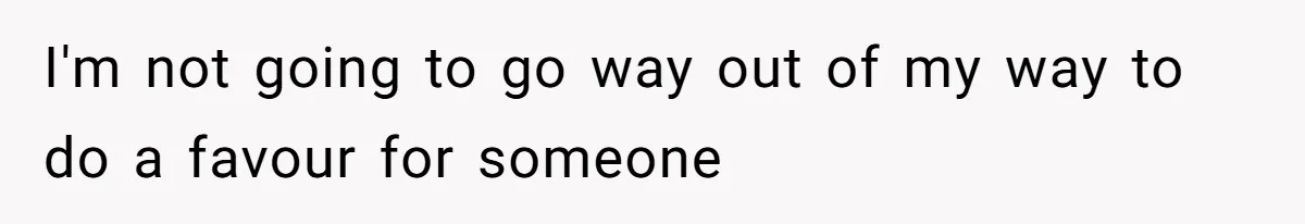 I'm not going to go way out of my way to do a favour for someone