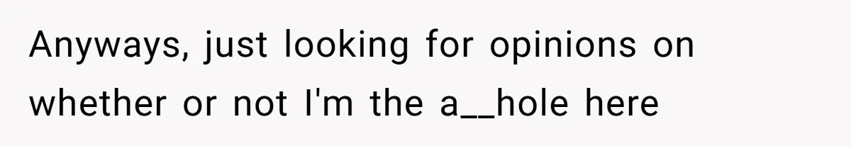 Anyways, just looking for opinions on whether or not I'm the a__hole here