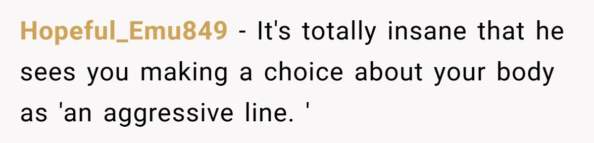 Hopeful_Emu849 − It's totally insane that he sees you making a choice about your body as 'an aggressive line. '