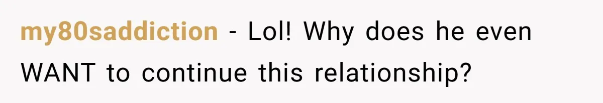 my80saddiction − Lol! Why does he even WANT to continue this relationship?