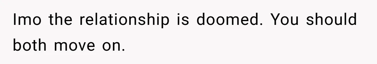 Imo the relationship is doomed. You should both move on.