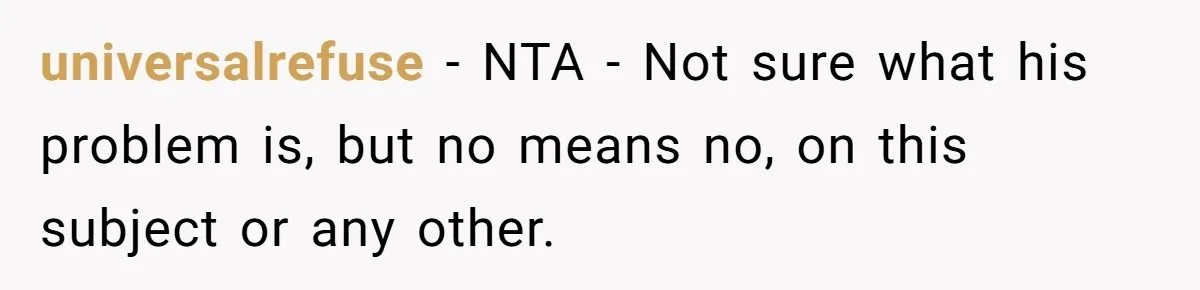 universalrefuse − NTA - Not sure what his problem is, but no means no, on this subject or any other.