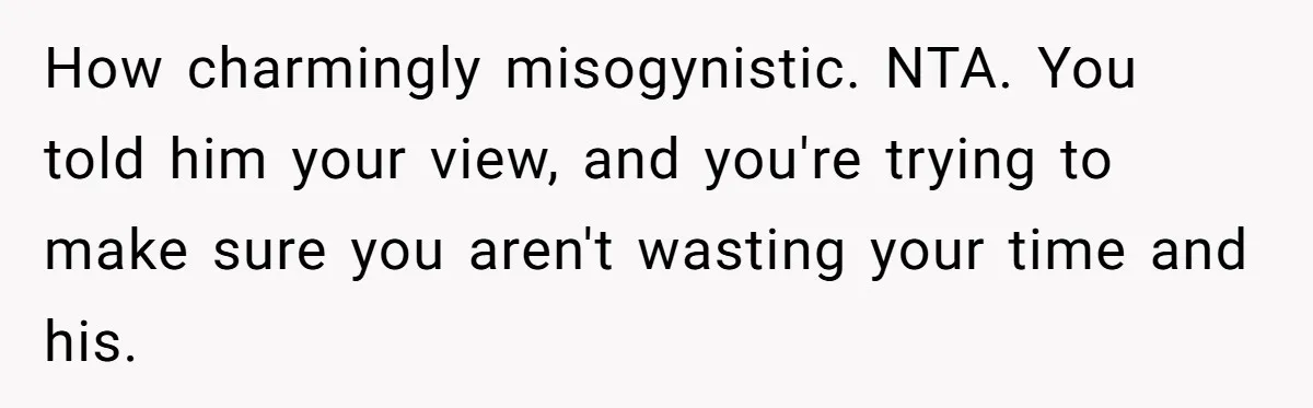 How charmingly misogynistic. NTA. You told him your view, and you're trying to make sure you aren't wasting your time and his.