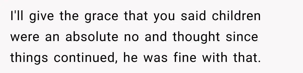 I'll give the grace that you said children were an absolute no and thought since things continued, he was fine with that.