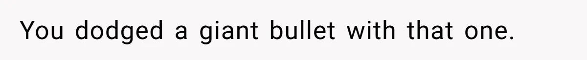 You dodged a giant bullet with that one.