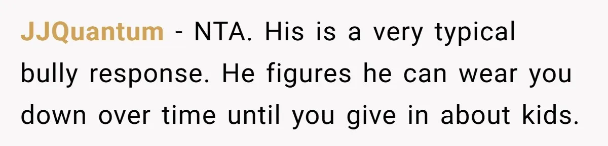 JJQuantum − NTA. His is a very typical bully response. He figures he can wear you down over time until you give in about kids.