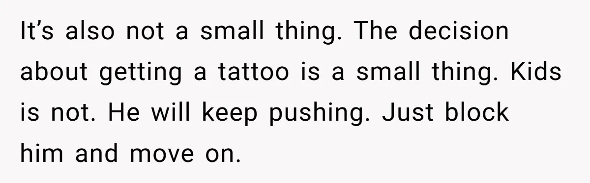 It’s also not a small thing. The decision about getting a tattoo is a small thing. Kids is not. He will keep pushing. Just block him and move on.