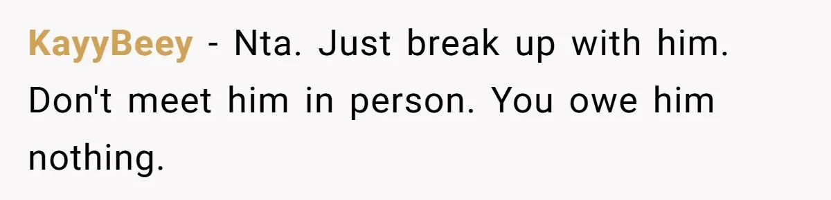 KayyBeey − Nta. Just break up with him. Don't meet him in person. You owe him nothing.