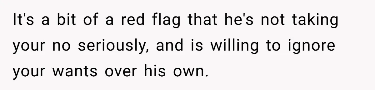 It's a bit of a red flag that he's not taking your no seriously, and is willing to ignore your wants over his own.