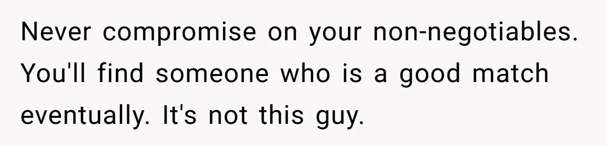 Never compromise on your non-negotiables. You'll find someone who is a good match eventually. It's not this guy.