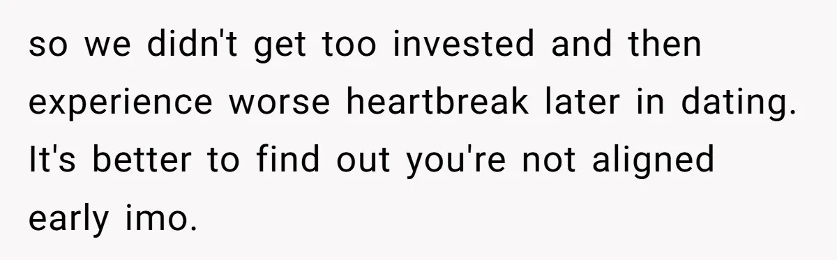 so we didn't get too invested and then experience worse heartbreak later in dating. It's better to find out you're not aligned early imo.