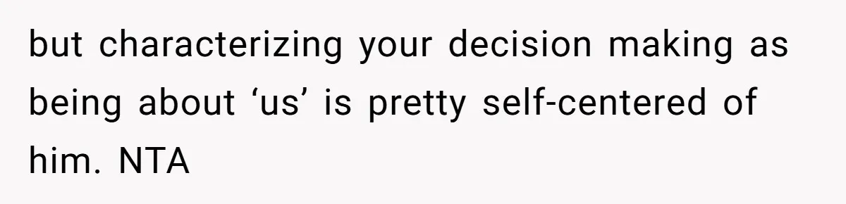 but characterizing your decision making as being about ‘us’ is pretty self-centered of him. NTA