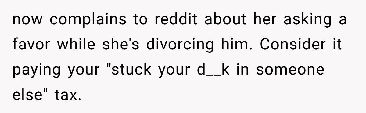 now complains to reddit about her asking a favor while she's divorcing him. Consider it paying your "stuck your d__k in someone else" tax.