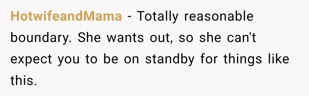 HotwifeandMama − Totally reasonable boundary. She wants out, so she can't expect you to be on standby for things like this.